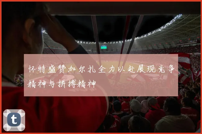怀特盛赞加尔扎全力以赴展现竞争精神与拼搏精神