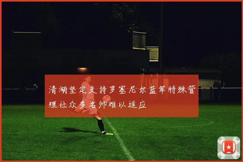 清湖坚定支持罗塞尼尔蓝军特殊管理让众多名帅难以适应