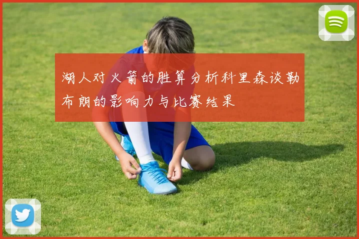 湖人对火箭的胜算分析科里森谈勒布朗的影响力与比赛结果