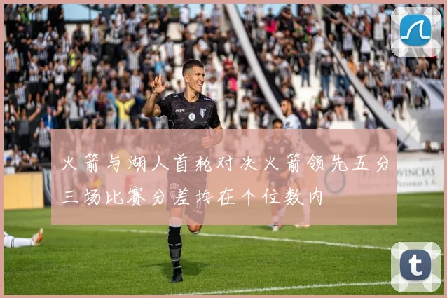 火箭与湖人首轮对决火箭领先五分三场比赛分差均在个位数内