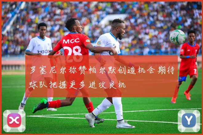 罗塞尼尔称赞帕尔默创造机会期待球队把握更多进攻良机