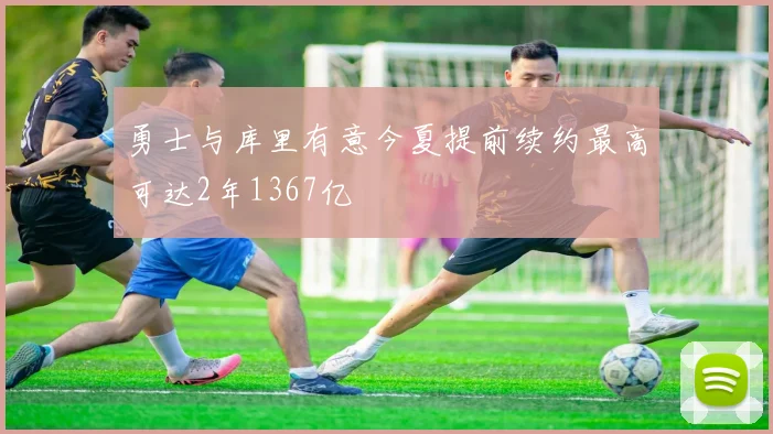 勇士与库里有意今夏提前续约最高可达2年1367亿