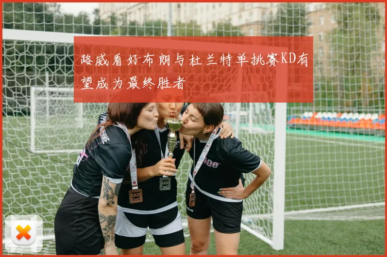 路威看好布朗与杜兰特单挑赛KD有望成为最终胜者