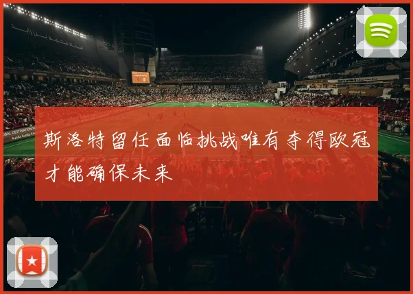 斯洛特留任面临挑战唯有夺得欧冠才能确保未来
