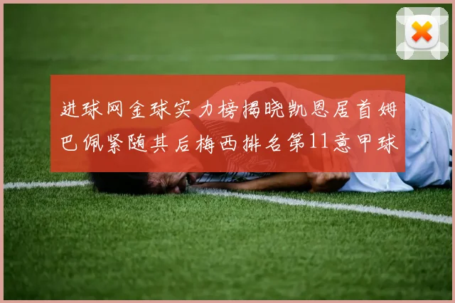 进球网金球实力榜揭晓凯恩居首姆巴佩紧随其后梅西排名第11意甲球员无缘前15