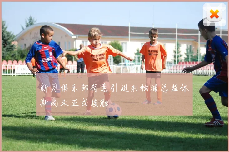 新月俱乐部有意引进利物浦总监休斯尚未正式接触