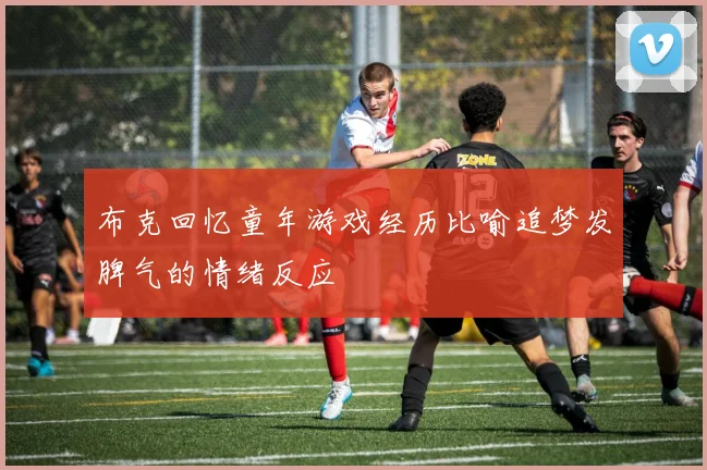 布克回忆童年游戏经历比喻追梦发脾气的情绪反应