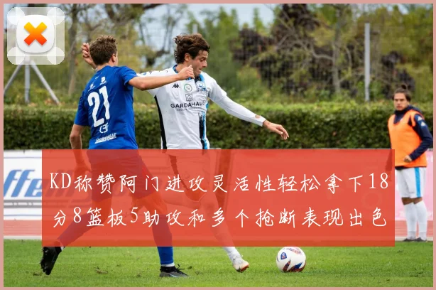 KD称赞阿门进攻灵活性轻松拿下18分8篮板5助攻和多个抢断表现出色