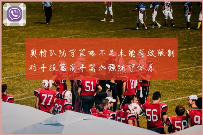 奥特队防守策略不足未能有效限制对手投篮高手需加强防守体系