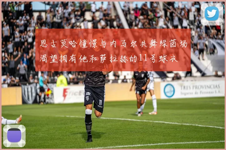 恩古莫哈憧憬与内马尔共舞绿茵场渴望拥有他和萨拉赫的11号球衣