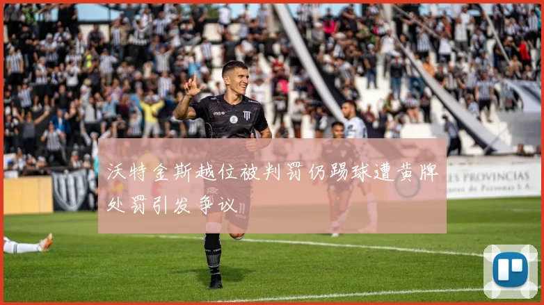 沃特金斯越位被判罚仍踢球遭黄牌处罚引发争议