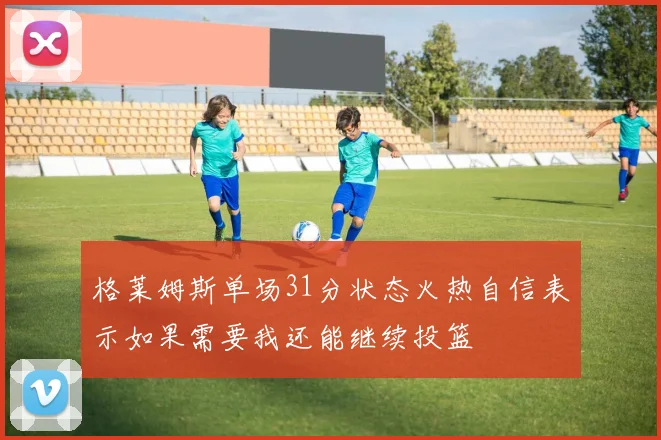格莱姆斯单场31分状态火热自信表示如果需要我还能继续投篮