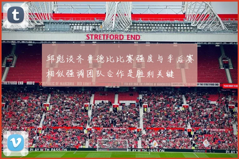 邱彪谈齐鲁德比比赛强度与季后赛相似强调团队合作是胜利关键