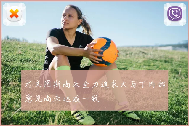 尤文图斯尚未全力追求大马丁内部意见尚未达成一致