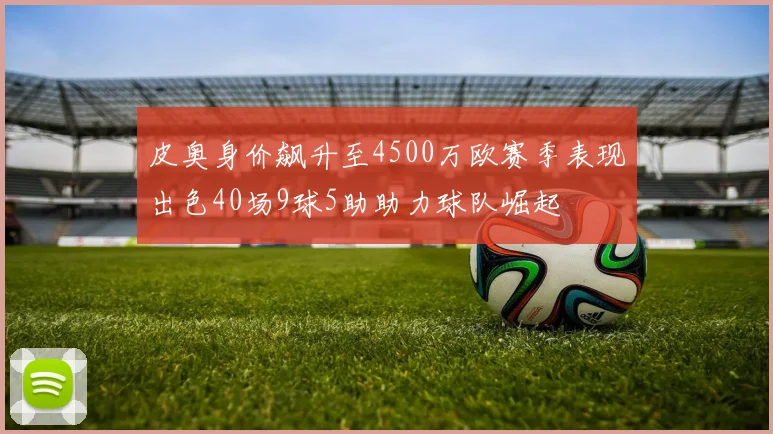 皮奥身价飙升至4500万欧赛季表现出色40场9球5助助力球队崛起