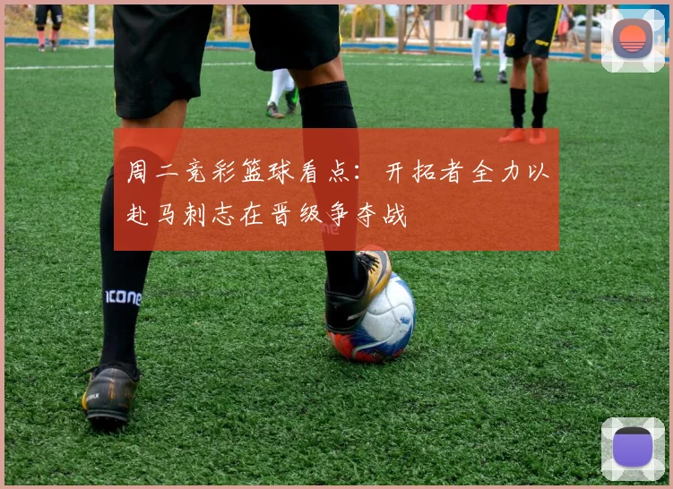 周二竞彩篮球看点：开拓者全力以赴马刺志在晋级争夺战