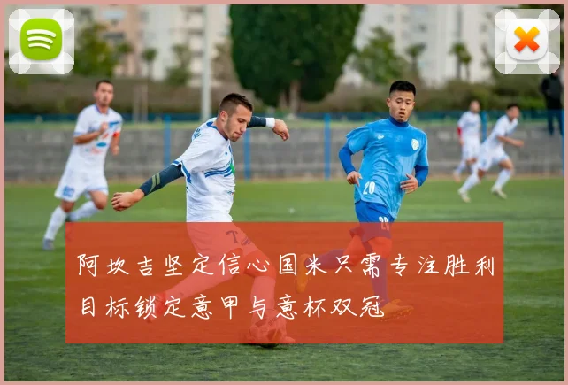 阿坎吉坚定信心国米只需专注胜利目标锁定意甲与意杯双冠
