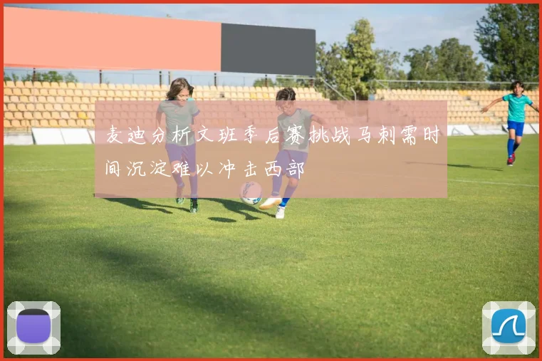 麦迪分析文班季后赛挑战马刺需时间沉淀难以冲击西部